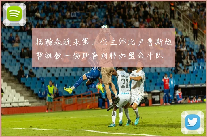 杨瀚森迎来第三任主帅比卢普斯短暂执教一场斯普利特加盟公牛队