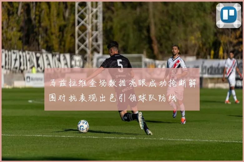 马兹拉维全场数据亮眼成功抢断解围对抗表现出色引领球队防线