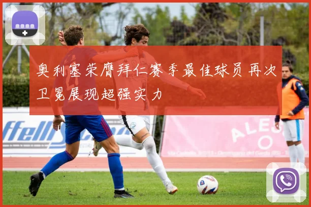奥利塞荣膺拜仁赛季最佳球员再次卫冕展现超强实力