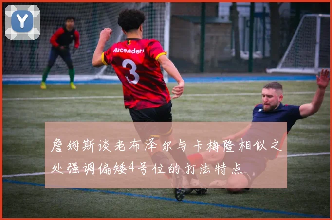 詹姆斯谈老布泽尔与卡梅隆相似之处强调偏矮4号位的打法特点