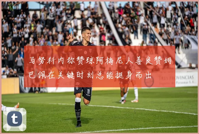 马努科内称赞琼阿梅尼人善良赞姆巴佩在关键时刻总能挺身而出