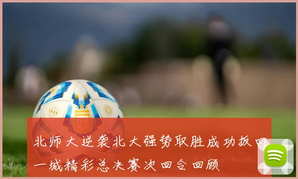 北师大逆袭北大强势取胜成功扳回一城精彩总决赛次回合回顾