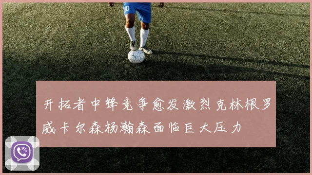 开拓者中锋竞争愈发激烈克林根罗威卡尔森杨瀚森面临巨大压力