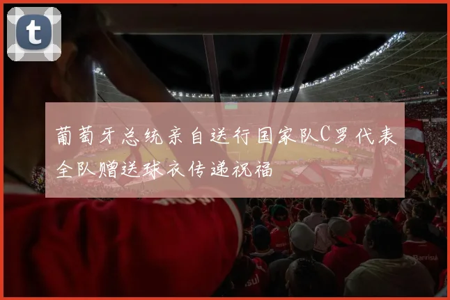 葡萄牙总统亲自送行国家队C罗代表全队赠送球衣传递祝福
