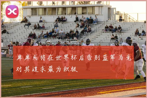 库库或将在世界杯后告别蓝军马竞对其追求最为积极