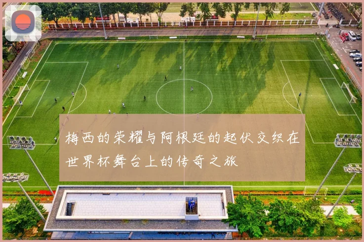 梅西的荣耀与阿根廷的起伏交织在世界杯舞台上的传奇之旅