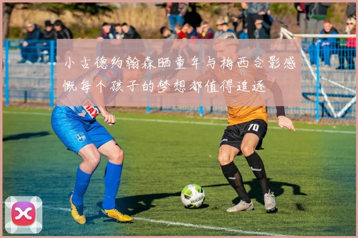小古德约翰森晒童年与梅西合影感慨每个孩子的梦想都值得追逐